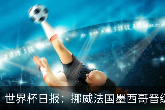 世界杯日报：挪威法国墨西哥晋级 巴西大将恐因伤退出