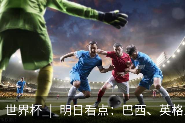世界杯 | 明日看点：巴西、英格兰力争破“魔咒”