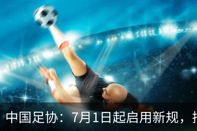 中国足协：7月1日起启用新规，捂嘴可被直红罚下！