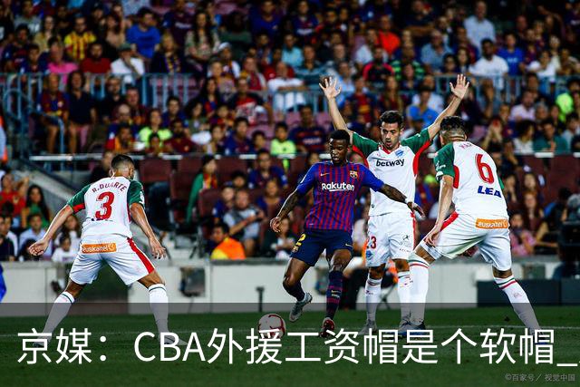 京媒：CBA外援工资帽是个软帽 超了只需额外缴纳调节费 并不违规