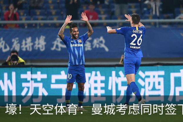 壕！天空体育：曼城考虑同时签下托纳利和埃利奥特·安德森