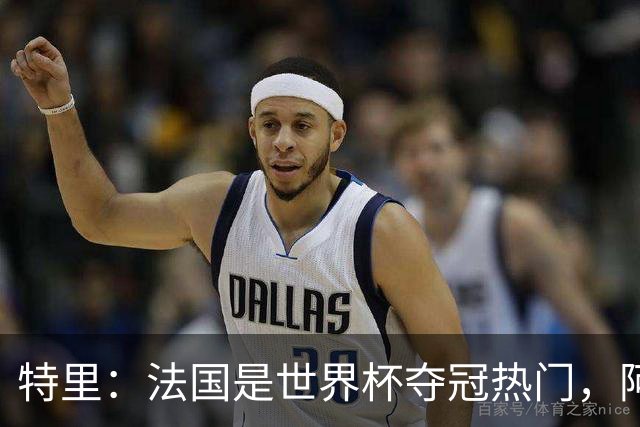 特里：法国是世界杯夺冠热门，阿根廷给我印象很深刻