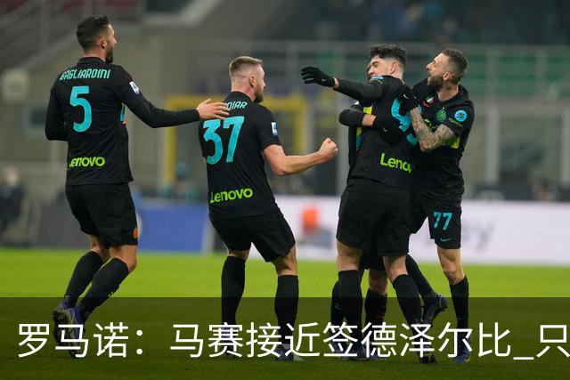罗马诺：马赛接近签德泽尔比 只差600万欧解约金