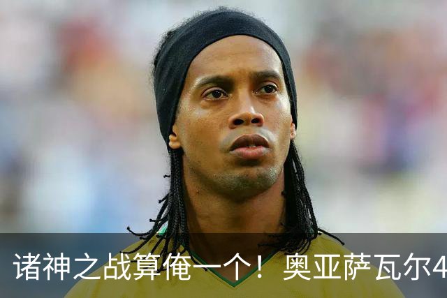 诸神之战算俺一个！奥亚萨瓦尔4球1助入局 斗牛新高？