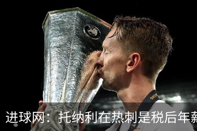 进球网：托纳利在热刺是税后年薪1200万欧，在纽卡时为800万欧